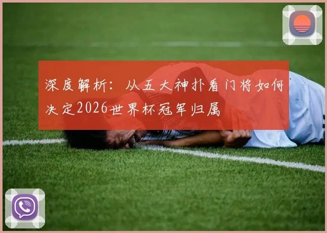 深度解析：从五大神扑看门将如何决定2026世界杯冠军归属