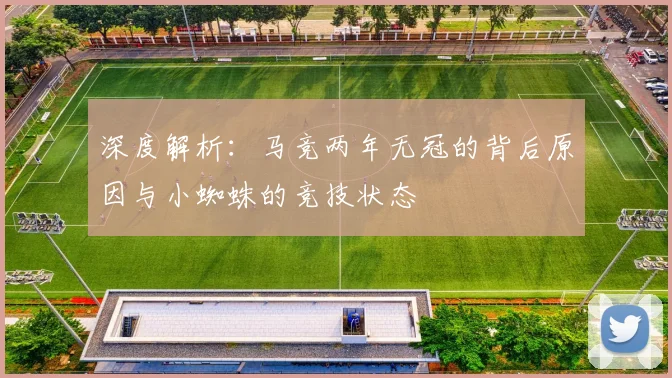 深度解析：马竞两年无冠的背后原因与小蜘蛛的竞技状态
