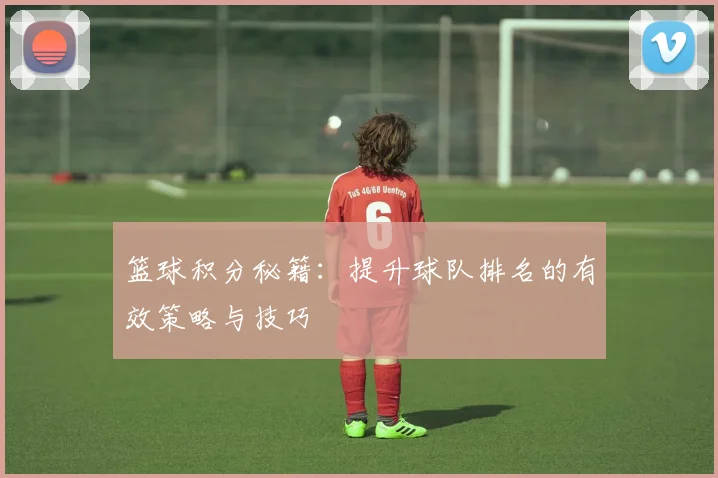 篮球积分秘籍:提升球队排名的有效策略与技巧