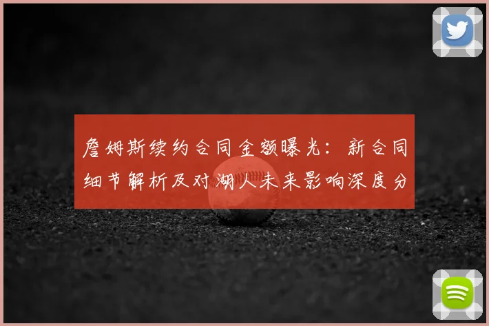 詹姆斯续约合同金额曝光:新合同细节解析及对湖人未来影响深度分析