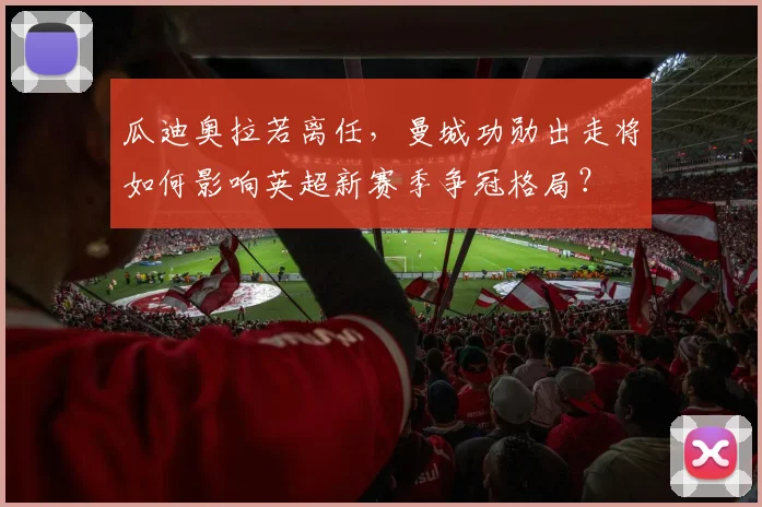瓜迪奥拉若离任,曼城功勋出走将如何影响英超新赛季争冠格局?