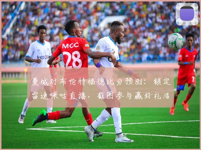 曼城对布伦特福德比分预测:锁定雷速咪咕直播,截图参与赢好礼活动指南